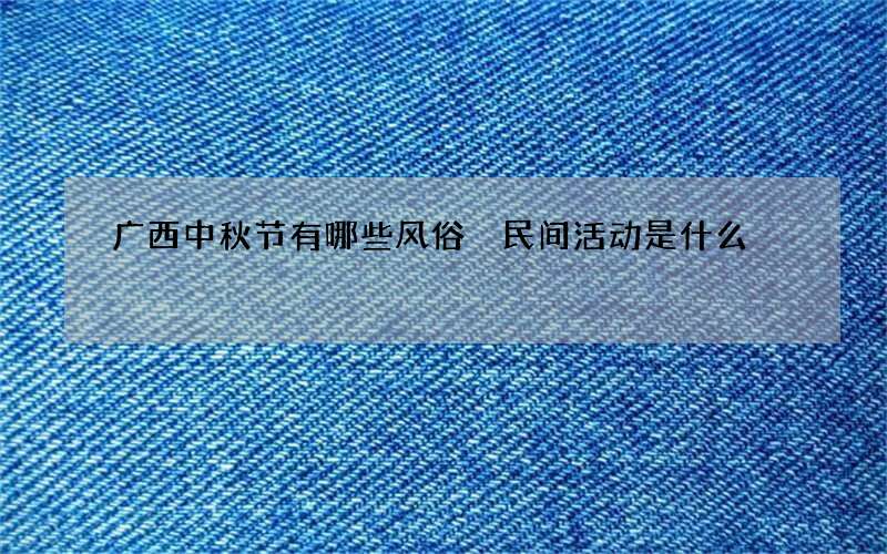 广西中秋节有哪些风俗 民间活动是什么
